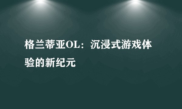 格兰蒂亚OL：沉浸式游戏体验的新纪元