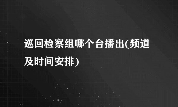 巡回检察组哪个台播出(频道及时间安排)
