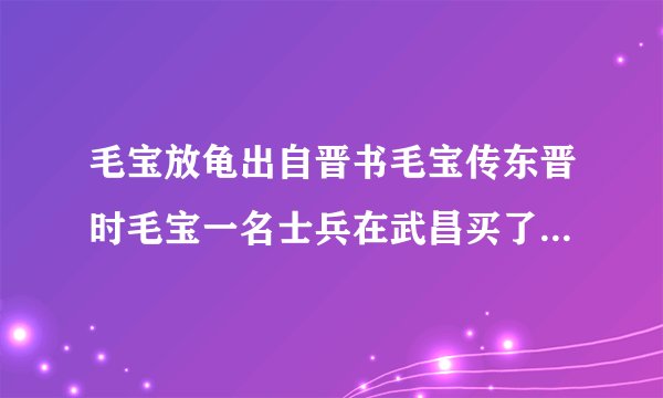 毛宝放龟出自晋书毛宝传东晋时毛宝一名士兵在武昌买了一只小白龟养大后江中后