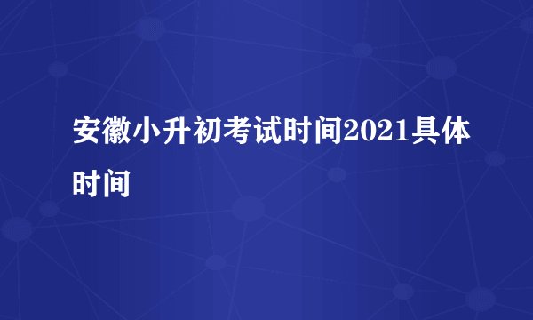 安徽小升初考试时间2021具体时间
