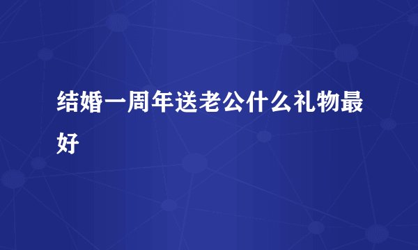 结婚一周年送老公什么礼物最好