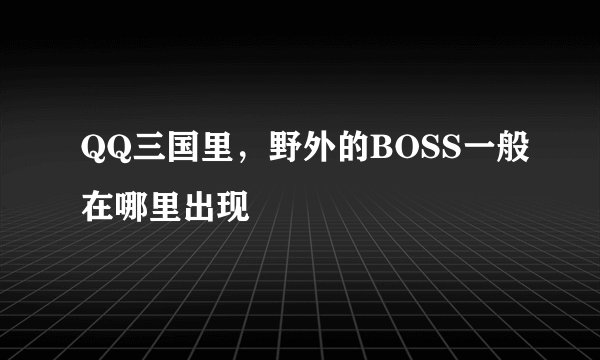 QQ三国里，野外的BOSS一般在哪里出现