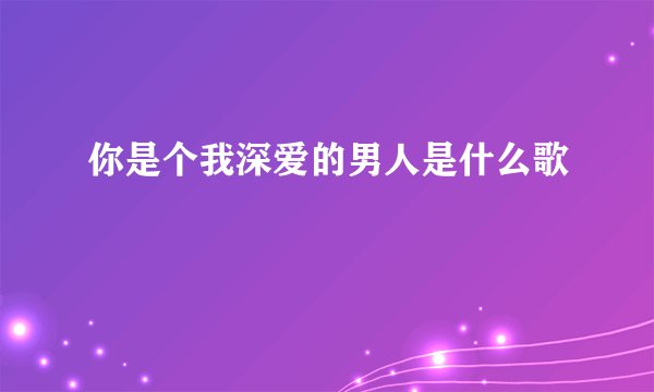 你是个我深爱的男人是什么歌