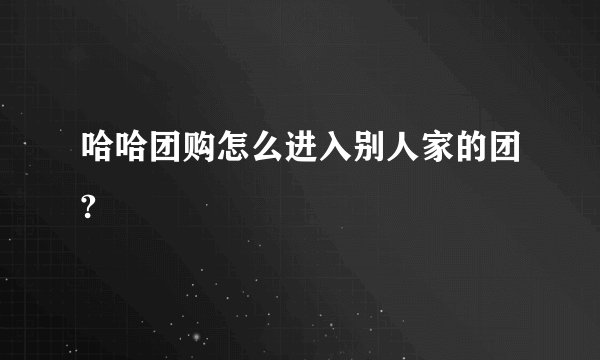 哈哈团购怎么进入别人家的团?