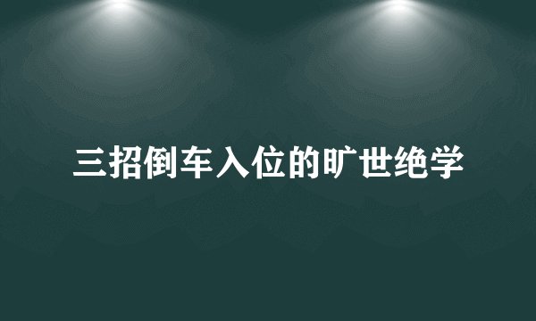 三招倒车入位的旷世绝学