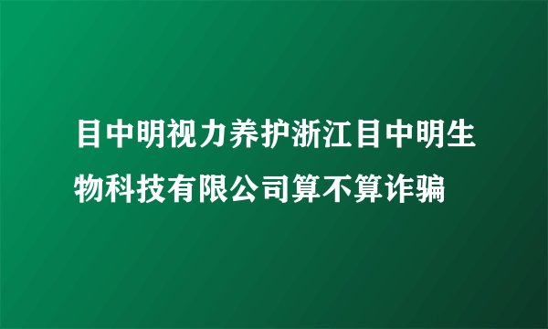目中明视力养护浙江目中明生物科技有限公司算不算诈骗