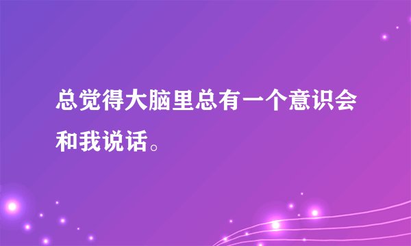 总觉得大脑里总有一个意识会和我说话。