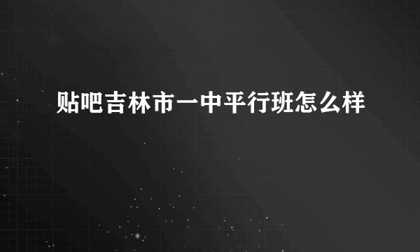 贴吧吉林市一中平行班怎么样