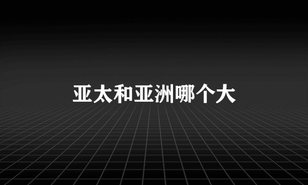 亚太和亚洲哪个大