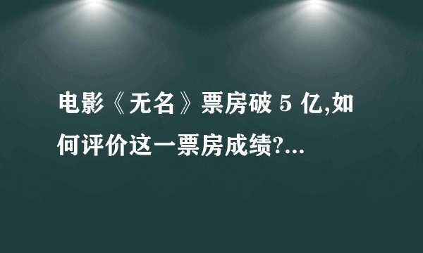 电影《无名》票房破 5 亿,如何评价这一票房成绩? - 知乎