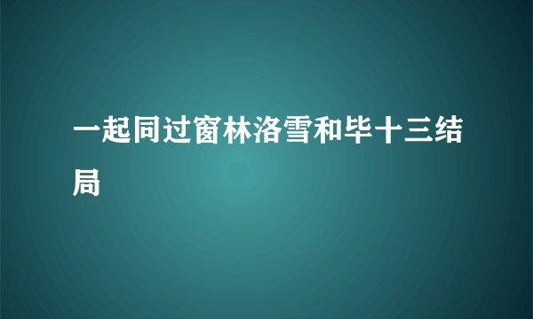 一起同过窗林洛雪和毕十三结局