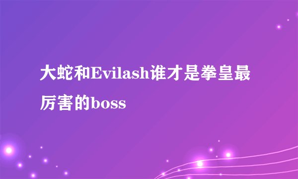 大蛇和Evilash谁才是拳皇最厉害的boss