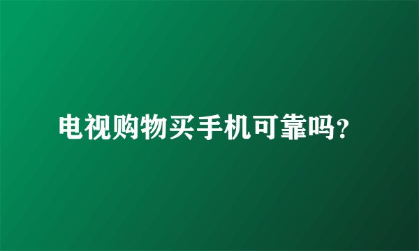 电视购物买手机可靠吗？