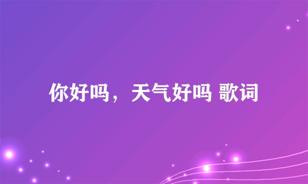 你好吗，天气好吗 歌词