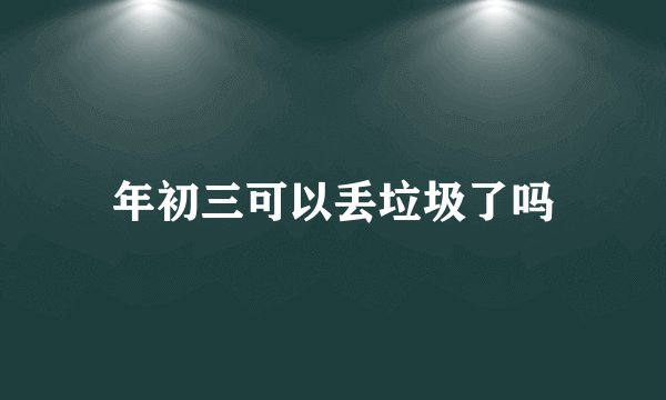 年初三可以丢垃圾了吗