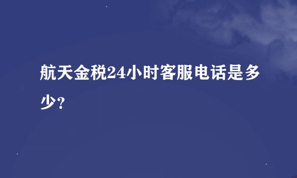 航天金税24小时客服电话是多少？