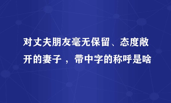 对丈夫朋友毫无保留、态度敞开的妻子 ，带中字的称呼是啥