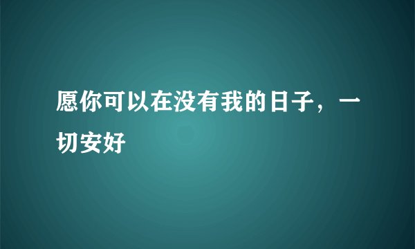 愿你可以在没有我的日子，一切安好