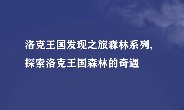 洛克王国发现之旅森林系列,探索洛克王国森林的奇遇