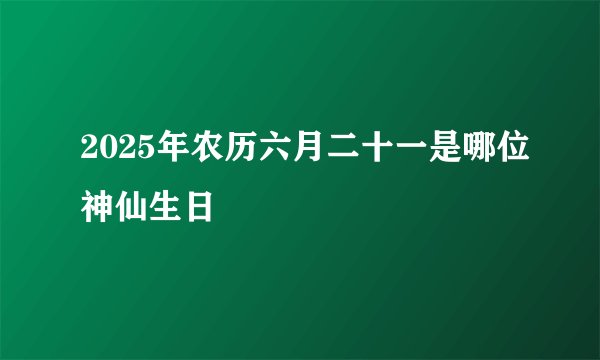 2025年农历六月二十一是哪位神仙生日