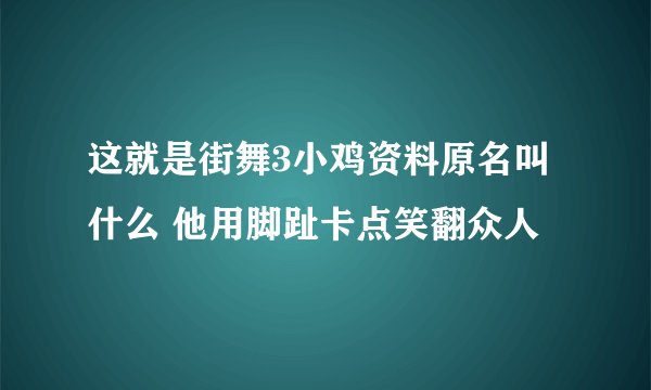 这就是街舞3小鸡资料原名叫什么 他用脚趾卡点笑翻众人
