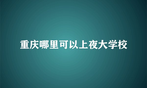 重庆哪里可以上夜大学校