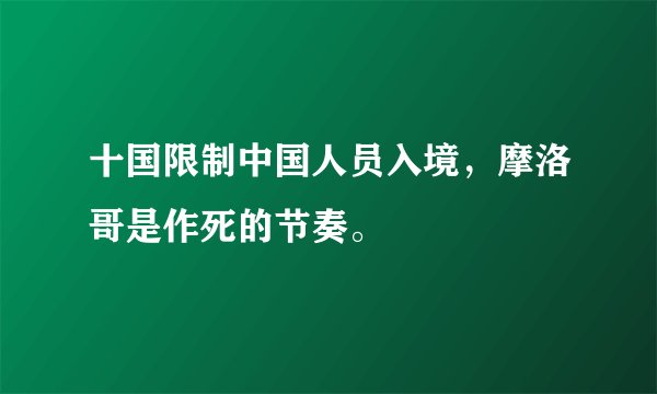 十国限制中国人员入境，摩洛哥是作死的节奏。