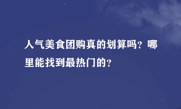 人气美食团购真的划算吗？哪里能找到最热门的？
