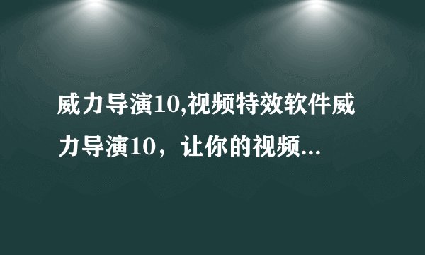 威力导演10,视频特效软件威力导演10，让你的视频充满魔法