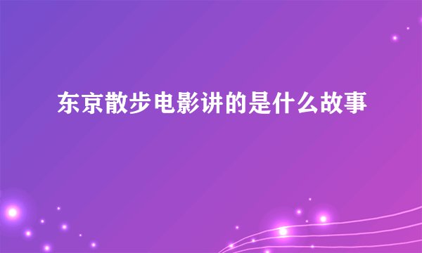 东京散步电影讲的是什么故事