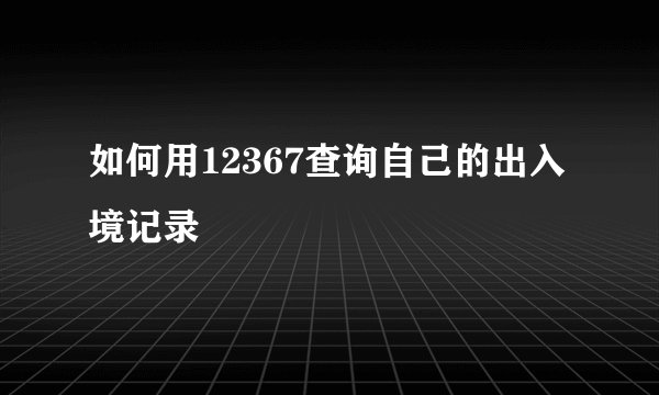 如何用12367查询自己的出入境记录
