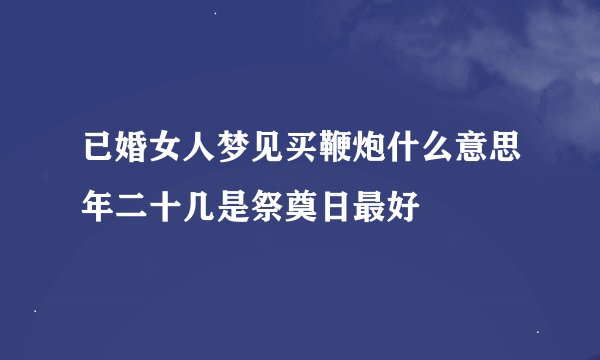 已婚女人梦见买鞭炮什么意思年二十几是祭奠日最好