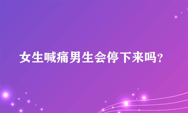 女生喊痛男生会停下来吗？