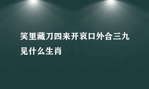 笑里藏刀四来开哀口外合三九见什么生肖