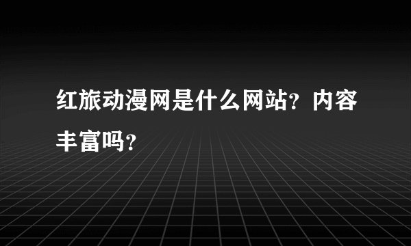 红旅动漫网是什么网站？内容丰富吗？