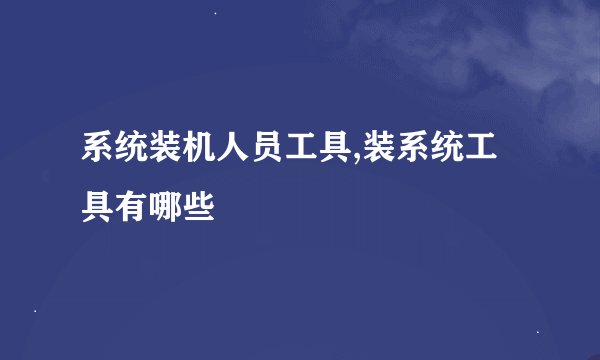 系统装机人员工具,装系统工具有哪些