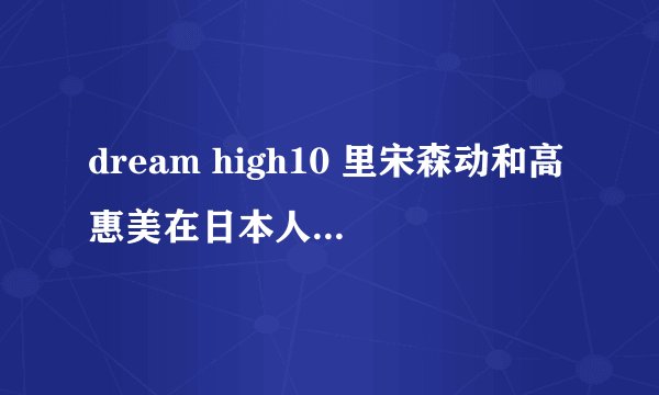 dream high10 里宋森动和高惠美在日本人的结婚典礼上唱的那首歌叫什么