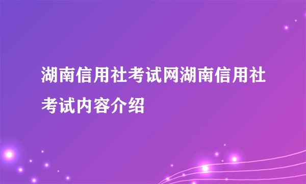湖南信用社考试网湖南信用社考试内容介绍