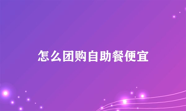 怎么团购自助餐便宜