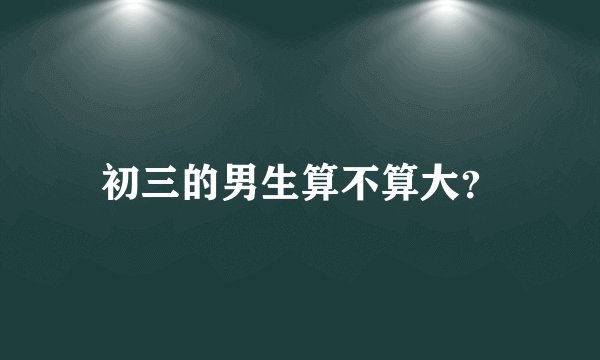 初三的男生算不算大？