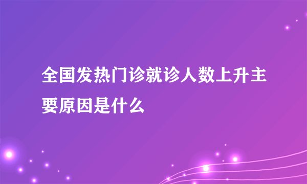 全国发热门诊就诊人数上升主要原因是什么