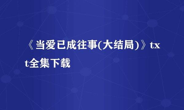 《当爱已成往事(大结局)》txt全集下载