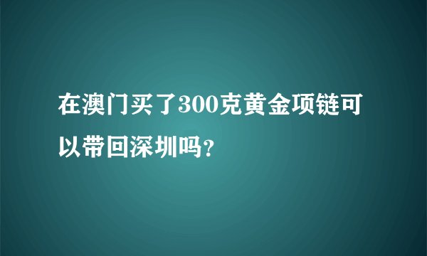 在澳门买了300克黄金项链可以带回深圳吗？