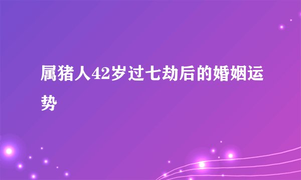 属猪人42岁过七劫后的婚姻运势