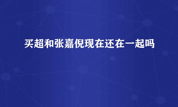 买超和张嘉倪现在还在一起吗
