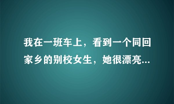 我在一班车上，看到一个同回家乡的别校女生，她很漂亮，我忍不住弄了她，她那时低着头，不敢看我，之后，