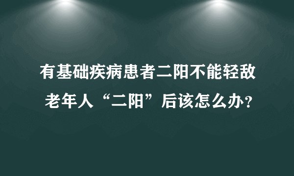 有基础疾病患者二阳不能轻敌 老年人“二阳”后该怎么办？