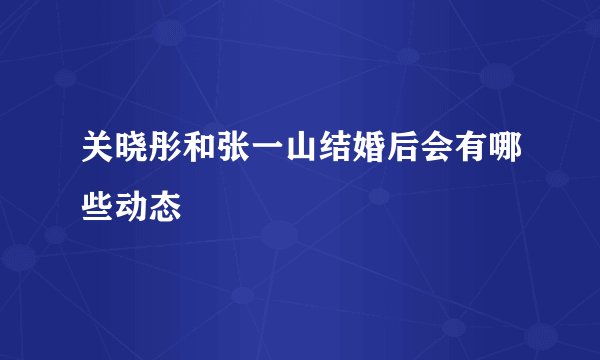 关晓彤和张一山结婚后会有哪些动态