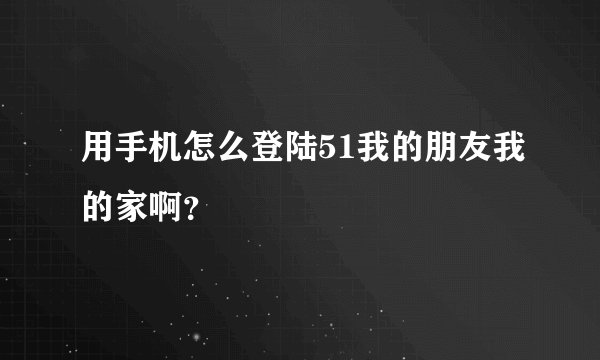 用手机怎么登陆51我的朋友我的家啊？