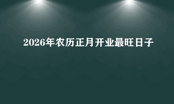 2026年农历正月开业最旺日子